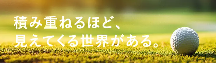 協栄ゴルフ部
積み重ねるほど、見えてくる世界がある。